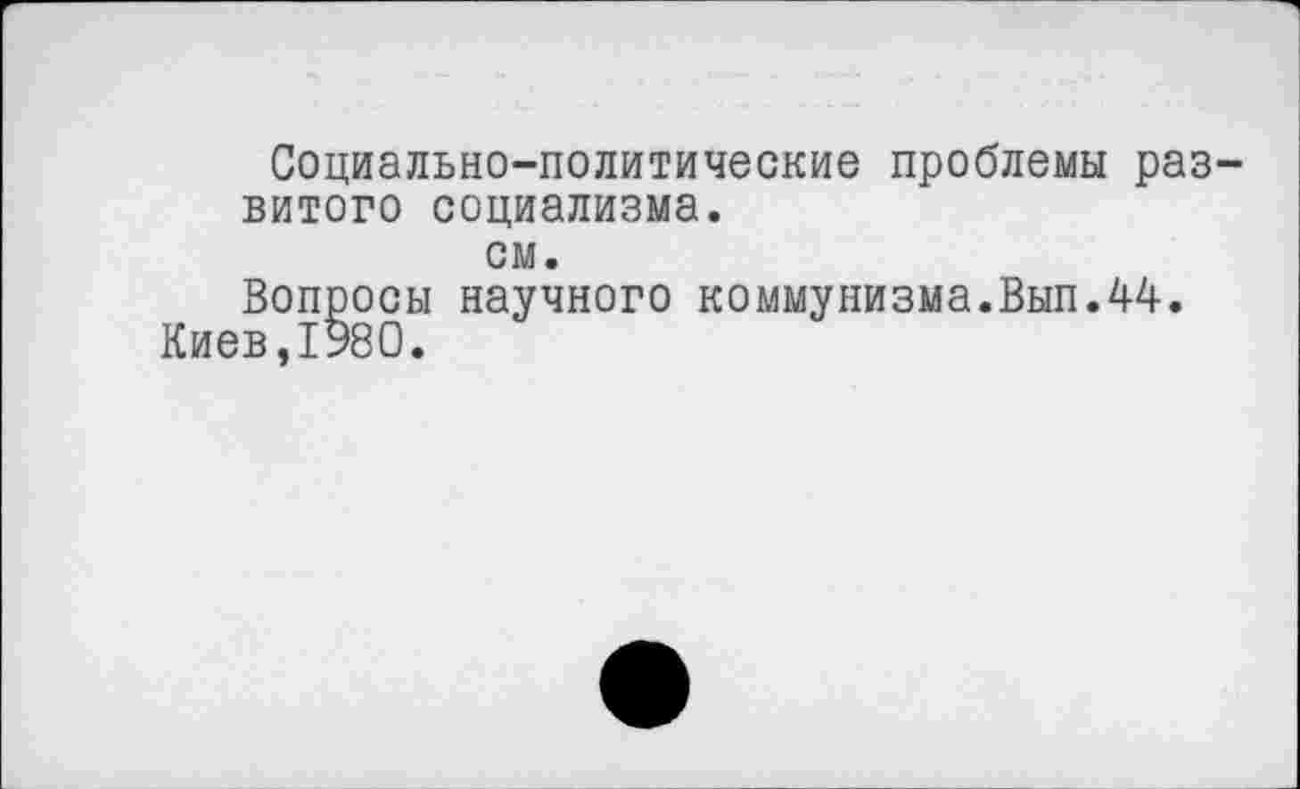 ﻿Социально-политические проблемы развитого социализма, см.
Вопросы научного коммунизма.Вып.44. Киев,1980.